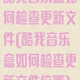 酷我音乐盒如何检查更新文件(酷我音乐盒如何检查更新文件位置)