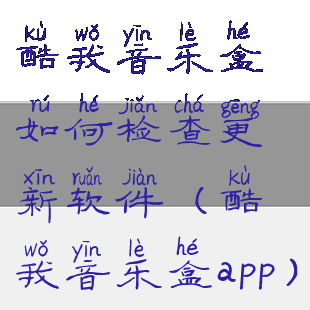 酷我音乐盒如何检查更新软件(酷我音乐盒app)