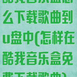 酷我音乐盒怎么下载歌曲到u盘中(怎样在酷我音乐盒免费下载歌曲)