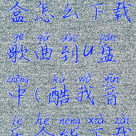 酷我音乐盒怎么下载歌曲到u盘中(酷我音乐盒能下载歌曲吗)