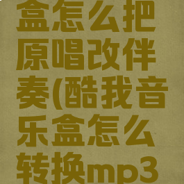 酷我音乐盒怎么把原唱改伴奏(酷我音乐盒怎么转换mp3格式)