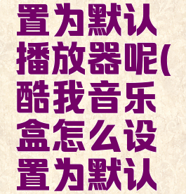 酷我音乐盒怎么设置为默认播放器呢(酷我音乐盒怎么设置为默认播放器呢苹果手机)