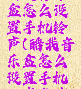 酷我音乐盒怎么设置手机铃声(酷我音乐盒怎么设置手机铃声歌曲)