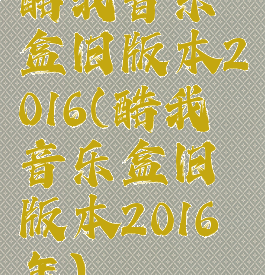 酷我音乐盒旧版本2016(酷我音乐盒旧版本2016年)