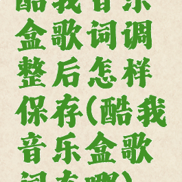 酷我音乐盒歌词调整后怎样保存(酷我音乐盒歌词在哪)
