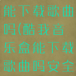 酷我音乐盒能下载歌曲吗(酷我音乐盒能下载歌曲吗安全吗)
