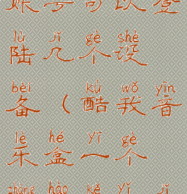 酷我音乐盒账号可以登陆几个设备(酷我音乐盒一个账号可以几处登录)