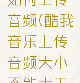 酷我音乐如何上传音频(酷我音乐上传音频大小不能大于8M)