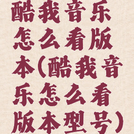 酷我音乐怎么看版本(酷我音乐怎么看版本型号)