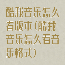 酷我音乐怎么看版本(酷我音乐怎么看音乐格式)