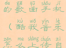 酷我音乐怎么上传自己的歌曲手机(酷我音乐怎么上传自己的音乐作品?)