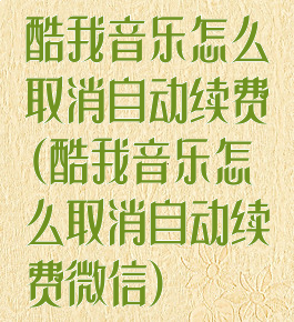 酷我音乐怎么取消自动续费(酷我音乐怎么取消自动续费微信)