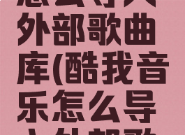 酷我音乐怎么导入外部歌曲库(酷我音乐怎么导入外部歌单)