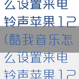 酷我音乐怎么设置来电铃声苹果12(酷我音乐怎么设置来电铃声苹果12系统)