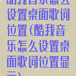 酷我音乐怎么设置桌面歌词位置(酷我音乐怎么设置桌面歌词位置显示)