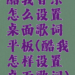 酷我音乐怎么设置桌面歌词平板(酷我怎样设置桌面歌词)