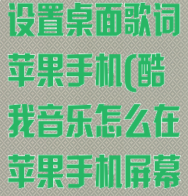 酷我音乐怎么设置桌面歌词苹果手机(酷我音乐怎么在苹果手机屏幕上显示歌词)