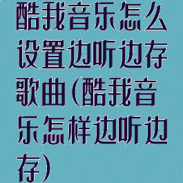 酷我音乐怎么设置边听边存歌曲(酷我音乐怎样边听边存)