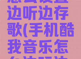 酷我音乐怎么设置边听边存歌(手机酷我音乐怎么边玩边听歌)