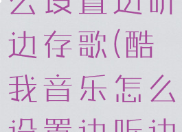 酷我音乐怎么设置边听边存歌(酷我音乐怎么设置边听边存歌曲)