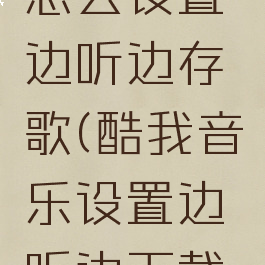 酷我音乐怎么设置边听边存歌(酷我音乐设置边听边下载在哪)