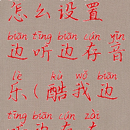 酷我音乐怎么设置边听边存音乐(酷我边听边存在哪里)