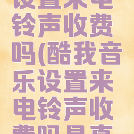 酷我音乐设置来电铃声收费吗(酷我音乐设置来电铃声收费吗是真的吗)