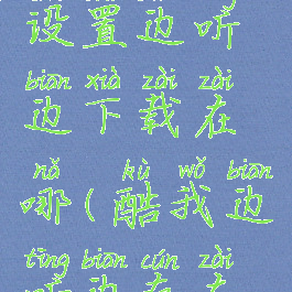 酷我音乐设置边听边下载在哪(酷我边听边存在哪里)