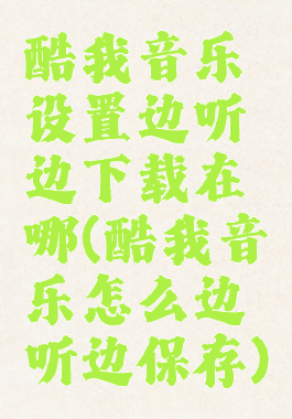 酷我音乐设置边听边下载在哪(酷我音乐怎么边听边保存)