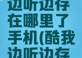 酷我音乐边听边存在哪里了手机(酷我边听边存怎么取消)
