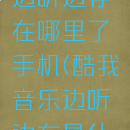 酷我音乐边听边存在哪里了手机(酷我音乐边听边存是什么意思)