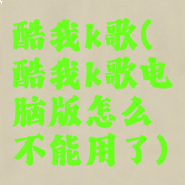 酷我k歌(酷我k歌电脑版怎么不能用了)
