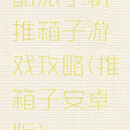 酷派手机推箱子游戏攻略(推箱子安卓版)