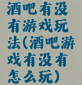 酒吧有没有游戏玩法(酒吧游戏有没有怎么玩)