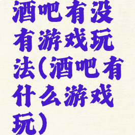 酒吧有没有游戏玩法(酒吧有什么游戏玩)