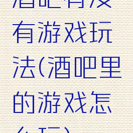 酒吧有没有游戏玩法(酒吧里的游戏怎么玩)