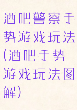 酒吧警察手势游戏玩法(酒吧手势游戏玩法图解)