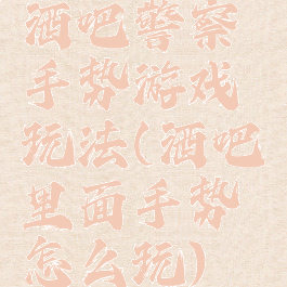 酒吧警察手势游戏玩法(酒吧里面手势怎么玩)