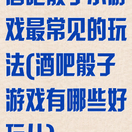 酒吧骰子小游戏最常见的玩法(酒吧骰子游戏有哪些好玩儿)