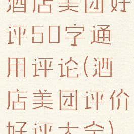 酒店美团好评50字通用评论(酒店美团评价好评大全)