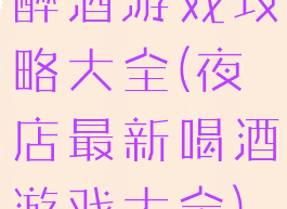 醉酒游戏攻略大全(夜店最新喝酒游戏大全)