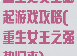 重生之女王崛起游戏攻略(重生女王之强势归来)