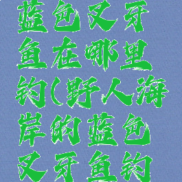 野人海岸蓝色叉牙鱼在哪里钓(野人海岸的蓝色叉牙鱼钓不到)