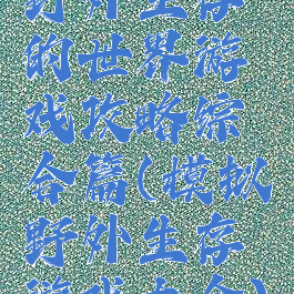 野外生存的世界游戏攻略综合篇(模拟野外生存游戏大全)