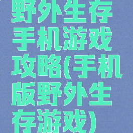 野外生存手机游戏攻略(手机版野外生存游戏)
