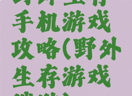 野外生存手机游戏攻略(野外生存游戏端游)
