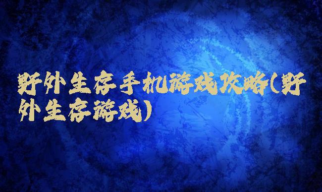 野外生存手机游戏攻略(野外生存游戏)