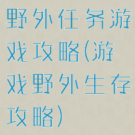 野外任务游戏攻略(游戏野外生存攻略)