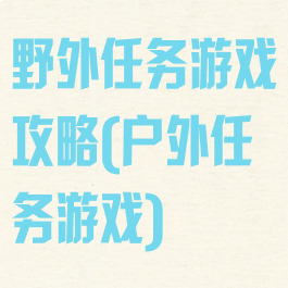 野外任务游戏攻略(户外任务游戏)