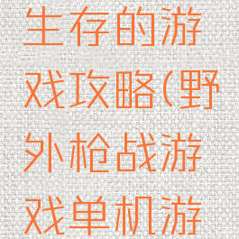 野外枪战生存的游戏攻略(野外枪战游戏单机游戏)